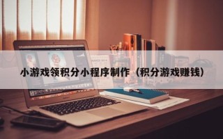 瑞安小游戏领积分小程序制作（积分游戏赚钱）