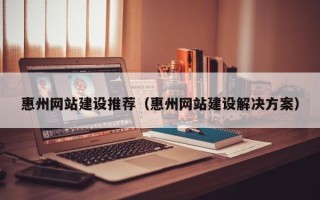 瑞安惠州网站建设推荐（惠州网站建设解决方案）