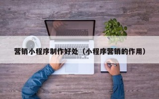 瑞安营销小程序制作好处（小程序营销的作用）