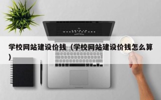 瑞安学校网站建设价钱（学校网站建设价钱怎么算）