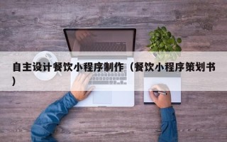 瑞安自主设计餐饮小程序制作（餐饮小程序策划书）