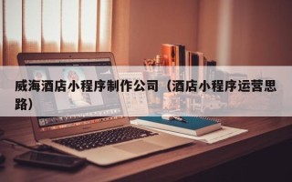 瑞安威海酒店小程序制作公司（酒店小程序运营思路）