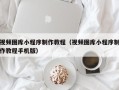 瑞安视频图库小程序制作教程（视频图库小程序制作教程手机版）