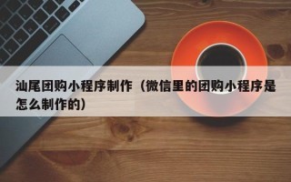 瑞安汕尾团购小程序制作（微信里的团购小程序是怎么制作的）